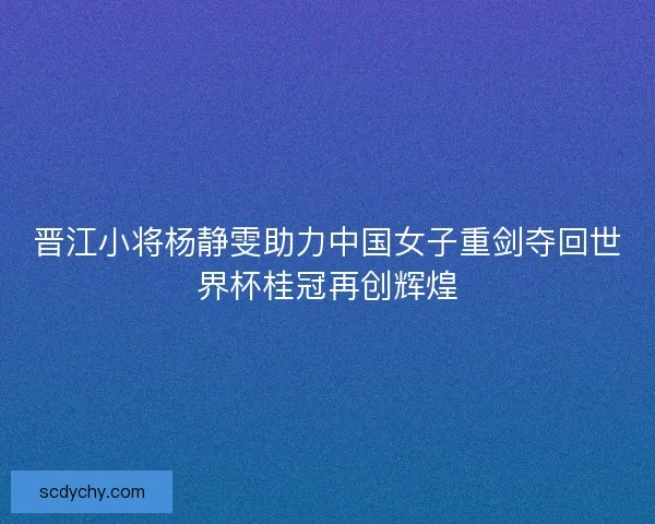 晋江小将杨静雯助力中国女子重剑夺回世界杯桂冠再创辉煌