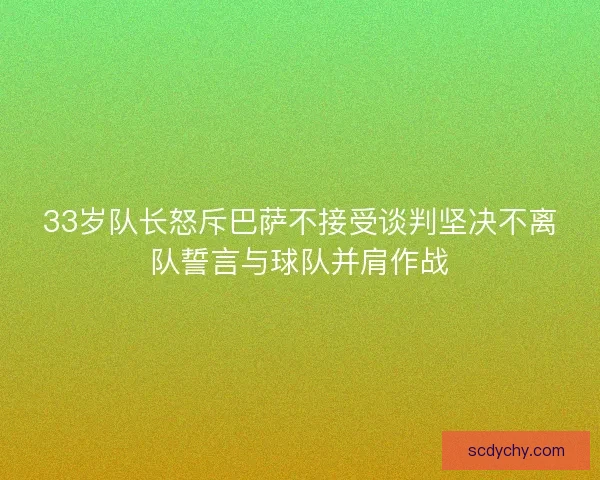 33岁队长怒斥巴萨不接受谈判坚决不离队誓言与球队并肩作战