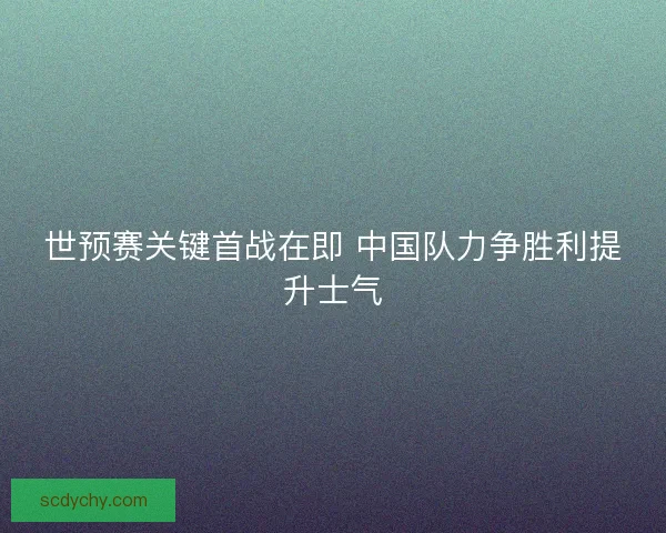 世预赛关键首战在即 中国队力争胜利提升士气