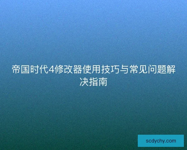 帝国时代4修改器使用技巧与常见问题解决指南
